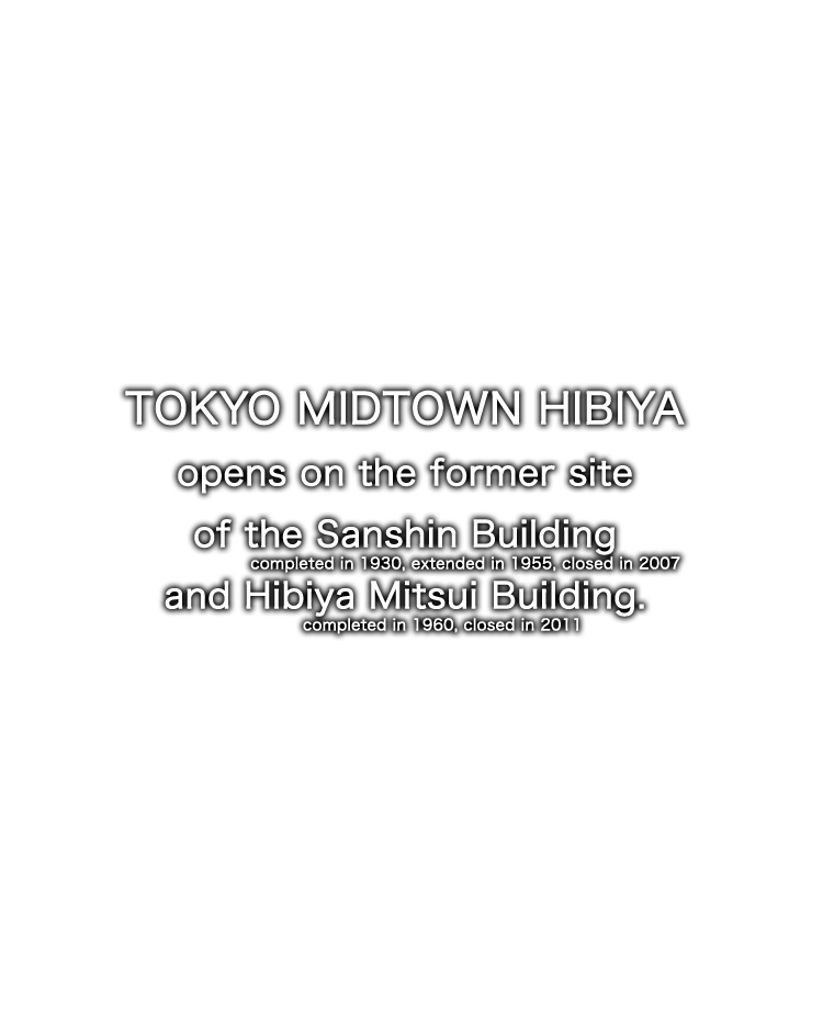 TOKYO MIDTOWN HIBIYA opens on the former site of the Sanshin Building (completed in 1930, extended in 1955, closed in 2007) and Hibiya Mitsui Building (completed in 1960, closed in 2011).