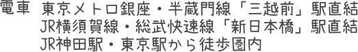 電車:東京メトロ銀座・半蔵門線「三越前」駅直結 JR横須賀線・総武快速線「新日本橋」駅直結 JR神田駅・東京駅から徒歩圏内