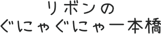 リボンのぐにゃぐにゃ一本橋