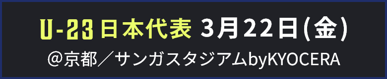 U-23 日本代表 3月22日(金) ＠京都／サンガスタジアムbyKYOCERA