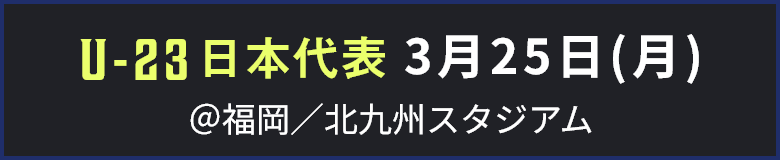 U-23 日本代表 3月25日(月) ＠福岡／北九州スタジアム