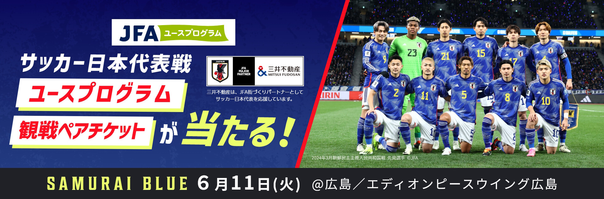 サッカー日本代表戦ユースプログラム観戦ペアチケットが当たる! 三井不動産は、JFA街づくりパートナーとしてサッカー日本代表を応援しています。 SAMURAI BLUE 6月11日(火) ＠広島／エディオンピースウィング広島