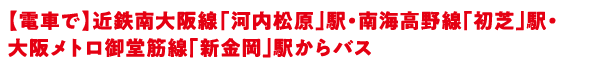【電車で】近鉄南大阪線「河内松原」駅・南海高野線「初芝」駅・大阪メトロ御堂筋線「新金岡」駅からバス