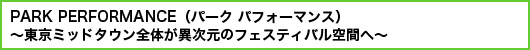 PARK PERFORMANCE（パーク パフォーマンス）〜東京ミッドタウン全体が異次元のフェスティバル空間へ〜