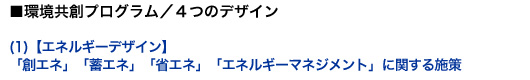 ■環境共創プログラム／4つのデザイン (1)【エネルギーデザイン】「創エネ」「蓄エネ」「省エネ」「エネルギーマネジメント」に関する施策