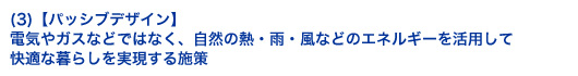 (3)【パッシブデザイン】電気やガスなどではなく、自然の熱・雨・風などのエネルギーを活用して快適な暮らしを実現する施策