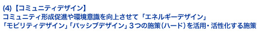 (4)【コミュニティデザイン】コミュニティ形成促進や環境意識を向上させて「エネルギーデザイン」「モビリティデザイン」「パッシブデザイン」３つの施策（ハード）を活用・活性化する施策