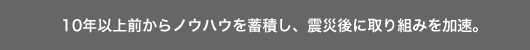 10年以上前からノウハウを蓄積し、震災後に取り組みを加速。