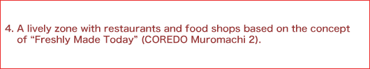 4.A lively zone with restaurants and food shops based on the concept of “Freshly Made Today” (COREDO Muromachi 2).