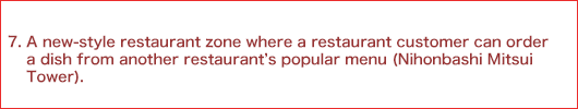 7.A new-style restaurant zone where a restaurant customer can order a dish from another restaurant's popular menu (Nihonbashi Mitsui Tower).