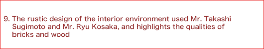 9.The rustic design of the interior environment used Mr. Takashi Sugimoto and Mr. Ryu Kosaka, and highlights the qualities of bricks and wood