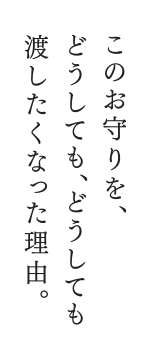 このお守りを、どうしても、どうしても渡したくなった理由。