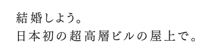 結婚しよう。日本初の超高層ビルの屋上で。