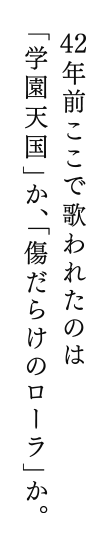 42年前ここで歌われたのは「学園天国」か、「傷だらけのローラ」か。