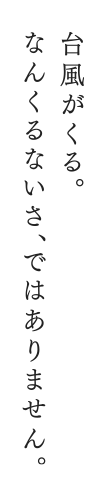 台風がくる。なんくるないさ、ではありません。