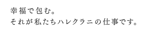 幸福で包む。それが私たちハレクラニの仕事です。