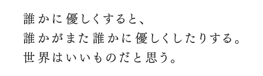 誰かに優しくすると、誰かがまた優しくしたりする。世界はいいものだと思う。