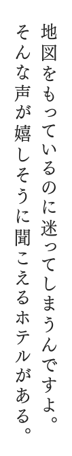 地図をもっているのに迷ってしまうんですよ。そんな声が嬉しそうに聞こえるホテルがある。