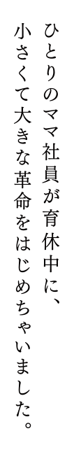 ひとりのママ社員が育休中に、小さくて大きな革命をはじめちゃいました。