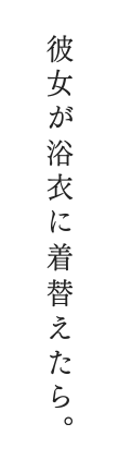 彼女が浴衣に着替えたら。