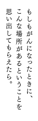 もしもがんになったときに、こんな場所があるということを思い出してもらえたら。